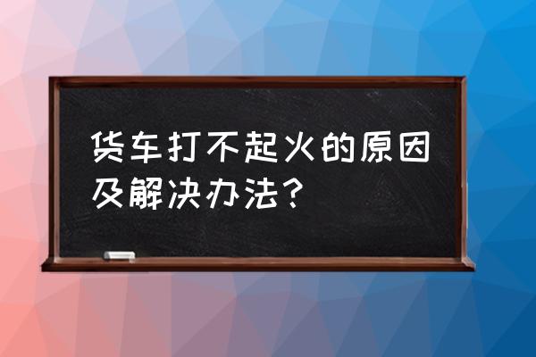 汽车失火的原因和解决方法 货车打不起火的原因及解决办法？