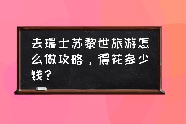 瑞士游玩攻略及费用 去瑞士苏黎世旅游怎么做攻略，得花多少钱？