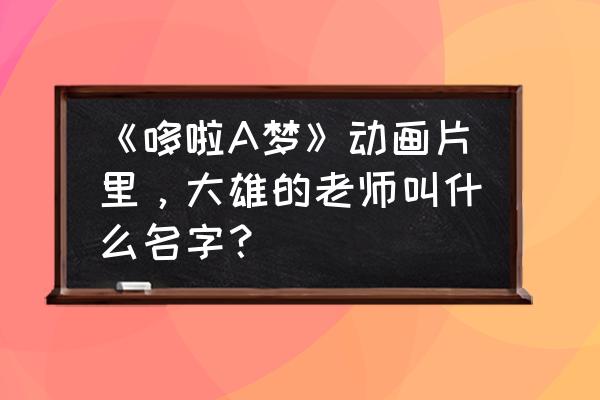 站起来的大熊怎么画 《哆啦A梦》动画片里，大雄的老师叫什么名字？