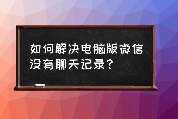 如何把电脑的聊天记录恢复到手机 如何解决电脑版微信没有聊天记录？