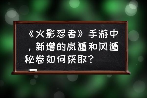 火影忍者ol风遁试炼攻略 《火影忍者》手游中，新增的岚遁和风遁秘卷如何获取？