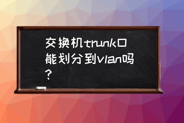 查看交换机端口是否为trunk指令 交换机trunk口能划分到vlan吗？