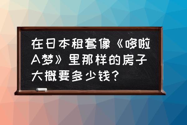 透明资料卡制作教程哆啦a梦 在日本租套像《哆啦A梦》里那样的房子大概要多少钱？