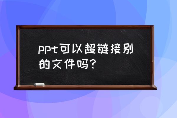 如何将超链接文件嵌入ppt ppt可以超链接别的文件吗？