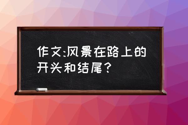 日出作文结尾优美段落 作文:风景在路上的开头和结尾？