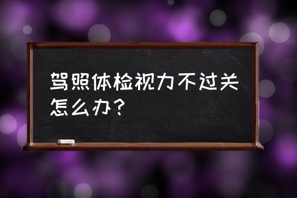 体检视力过关技巧 驾照体检视力不过关怎么办？