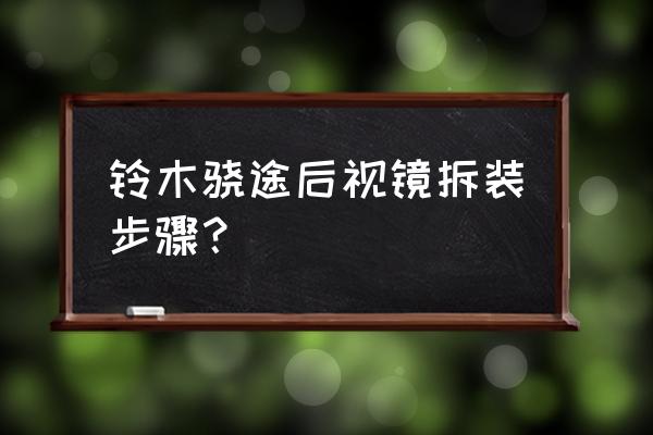 内后视镜拆卸详细步骤图 铃木骁途后视镜拆装步骤？