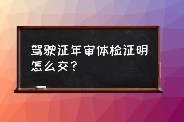 驾驶证忘记交体检报告怎么办 驾驶证年审体检证明怎么交？