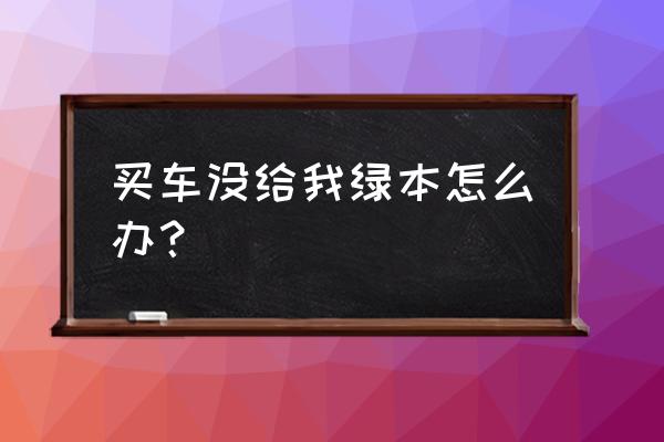 没有绿本又不是本人的车该怎么办 买车没给我绿本怎么办？