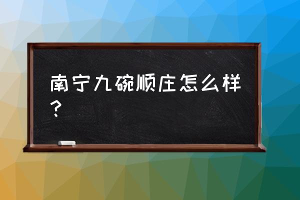 南宁有什么适合公司团建的地方 南宁九碗顺庄怎么样？