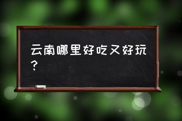 云南过年最好玩的地方是哪里 云南哪里好吃又好玩？