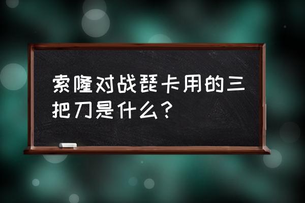 海贼王索隆的三把刀都是什么 索隆对战琵卡用的三把刀是什么？