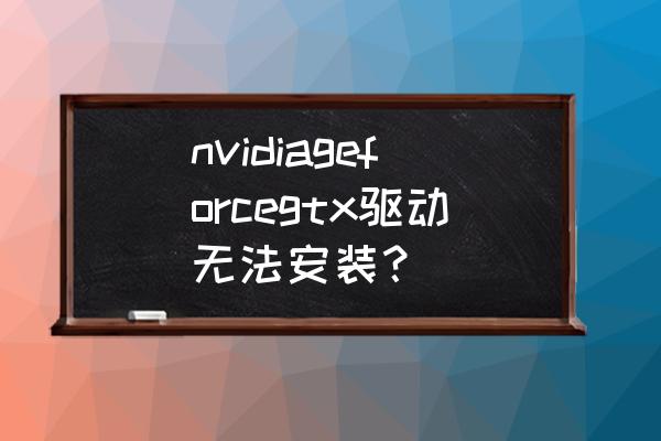 nvidia下载好驱动无法安装 nvidiageforcegtx驱动无法安装？
