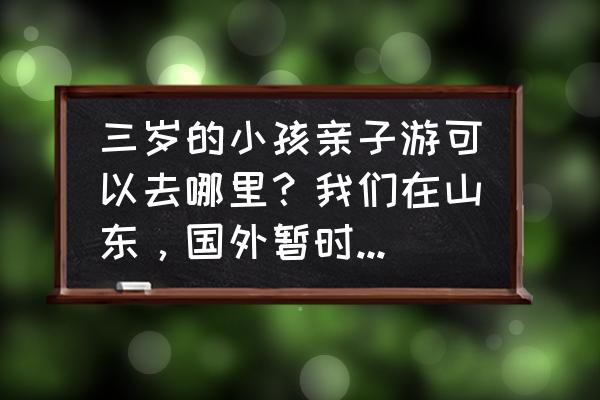 国外亲子游哪里最合适 三岁的小孩亲子游可以去哪里？我们在山东，国外暂时不考虑？