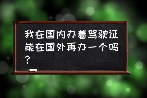 持境外驾驶证如何申领中国驾驶证 我在国内办着驾驶证能在国外再办一个吗？