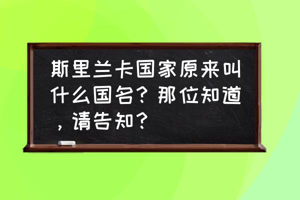 斯里兰卡和中国的关系 斯里兰卡国家原来叫什么国名？那位知道，请告知？