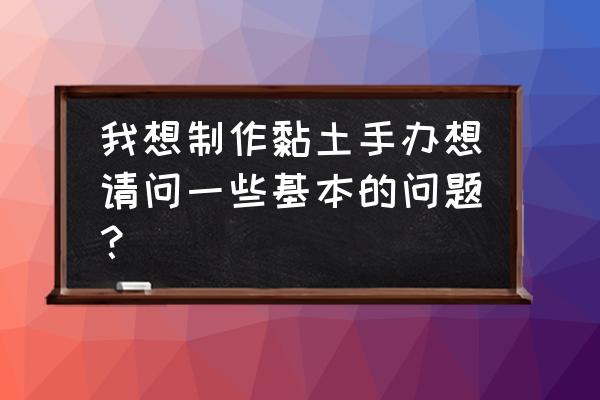 自制手办用什么粘土 我想制作黏土手办想请问一些基本的问题？