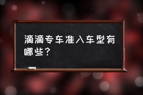 滴滴专车要买哪些保险 滴滴专车准入车型有哪些？