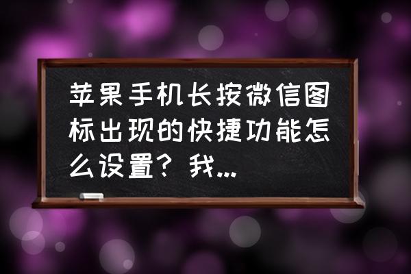 苹果如何把微信扫一扫添加到桌面 苹果手机长按微信图标出现的快捷功能怎么设置? 我的是苹果8啊，可还是也没找到怎么设置，求指点？