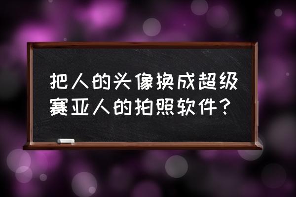 怎么把照片头像换成超级赛亚人 把人的头像换成超级赛亚人的拍照软件？