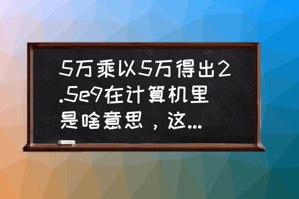 计算器里e9是什么意思 5万乘以5万得出2.5e9在计算机里是啥意思，这个是多少数？