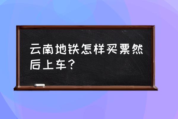 游云南如何购票便宜 云南地铁怎样买票然后上车？