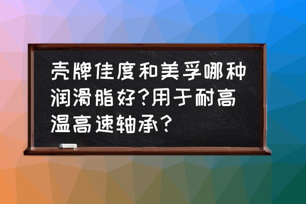 轴承润滑脂哪个厂家最好 壳牌佳度和美孚哪种润滑脂好?用于耐高温高速轴承？