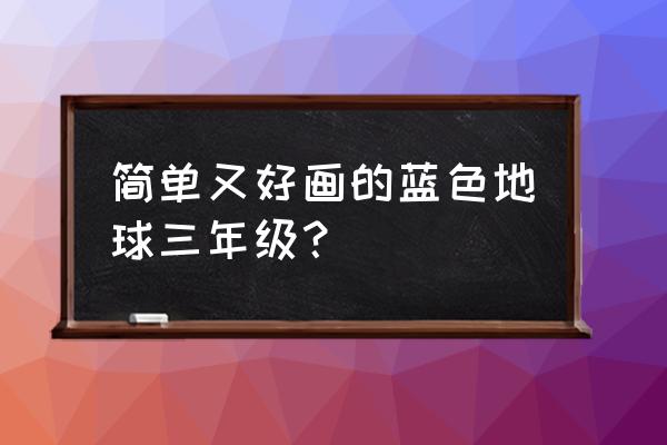 三年级美术蓝色的画怎么画 简单又好画的蓝色地球三年级？