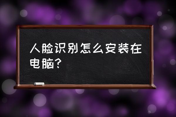 照片录入人脸识别的软件 人脸识别怎么安装在电脑？