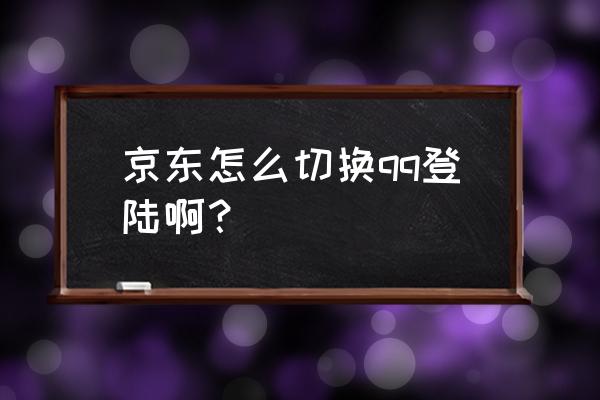 一个人有几个京东账号怎么切换 京东怎么切换qq登陆啊？