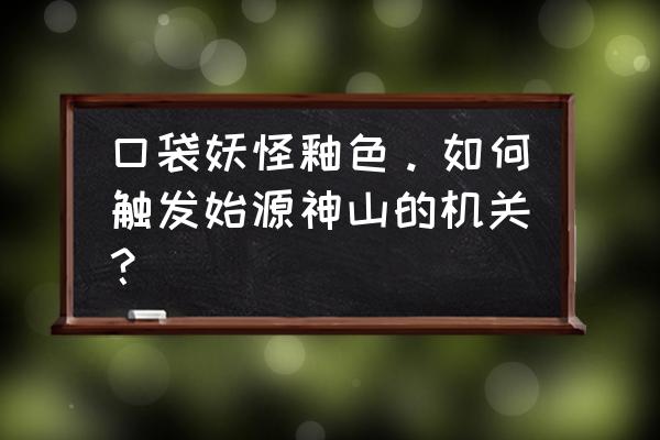 口袋妖怪釉色一周目全攻略 口袋妖怪釉色。如何触发始源神山的机关？