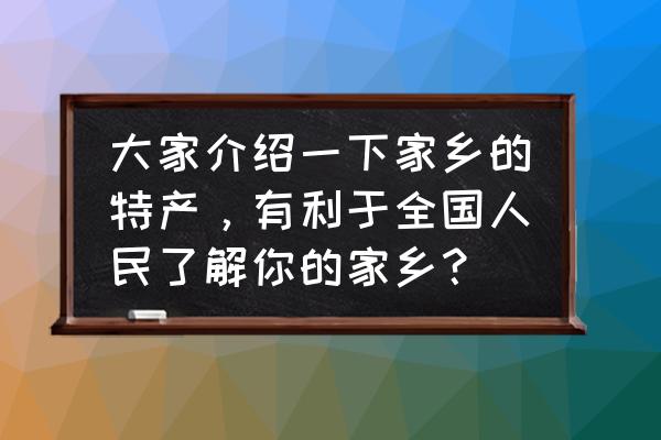 蚂蚁庄园补钙标准 大家介绍一下家乡的特产，有利于全国人民了解你的家乡？