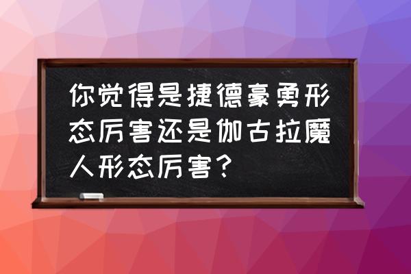 伽古拉用黑暗圆环变身 你觉得是捷德豪勇形态厉害还是伽古拉魔人形态厉害？