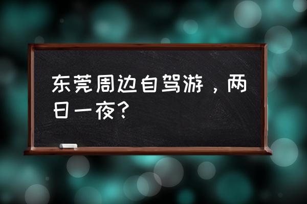 东莞市自驾游最佳地点 东莞周边自驾游，两日一夜？