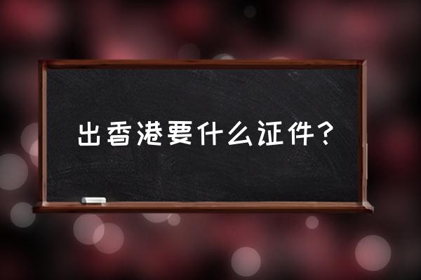 现在出境需要办理什么手续 出香港要什么证件？