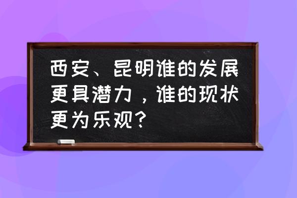 西安到云南自驾游最佳攻略 西安、昆明谁的发展更具潜力，谁的现状更为乐观？