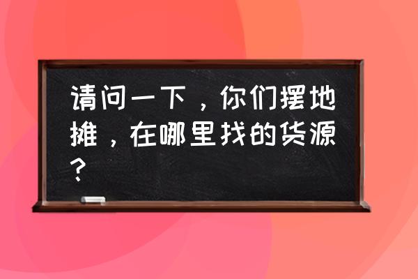 识货上的最低价怎么买 请问一下，你们摆地摊，在哪里找的货源？