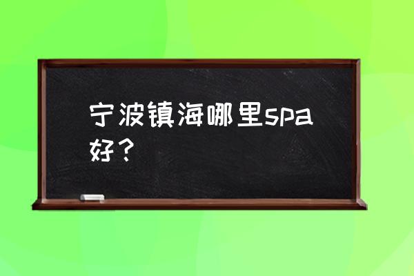 宁波比较好的酒店spa 宁波镇海哪里spa好？