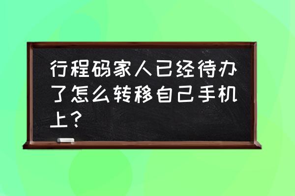 为家人申请行程码要怎么办 行程码家人已经待办了怎么转移自己手机上？