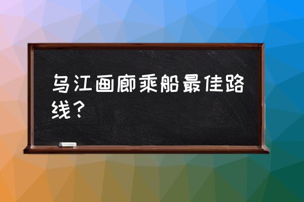 乌江画廊游船票多少钱一张 乌江画廊乘船最佳路线？