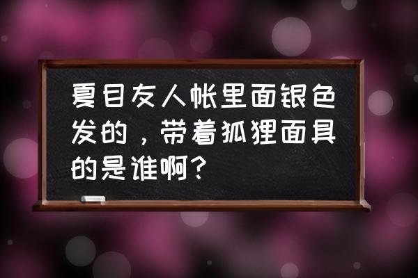 夏目外公是谁啊 夏目友人帐里面银色发的,带着狐狸面具的是谁啊? 夏目外公是谁啊 夏目友人帐里面银色发的,带着狐狸面具的是谁啊?