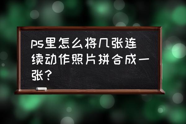 ps动作没有了怎么恢复 ps里怎么将几张连续动作照片拼合成一张？