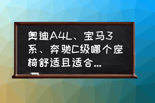 宝马3系和奥迪a4l哪个大气好 奥迪A4L、宝马3系、奔驰C级哪个座椅舒适且适合跑长途？