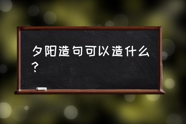 夕阳场景设计 夕阳造句可以造什么？