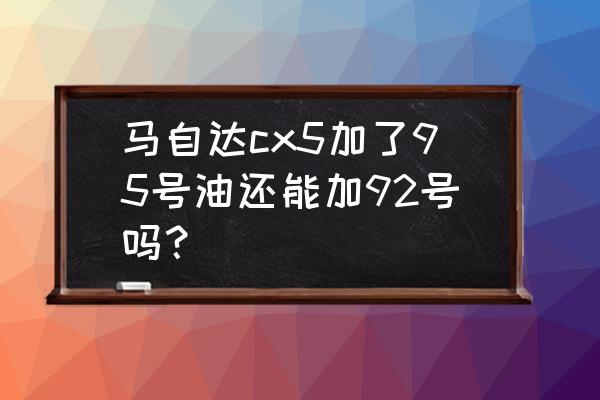 95号油汽车加了92号油会怎样 马自达cx5加了95号油还能加92号吗？