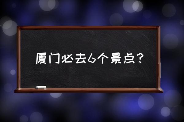 厦门旅游景点有哪里好玩 厦门必去6个景点？