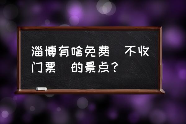 淄博旅游攻略必玩的景点推荐 淄博有啥免费（不收门票）的景点？