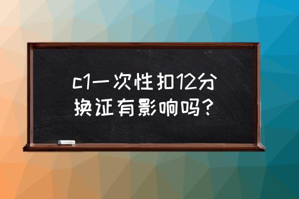 c1驾驶证停用能恢复吗 c1一次性扣12分换证有影响吗？