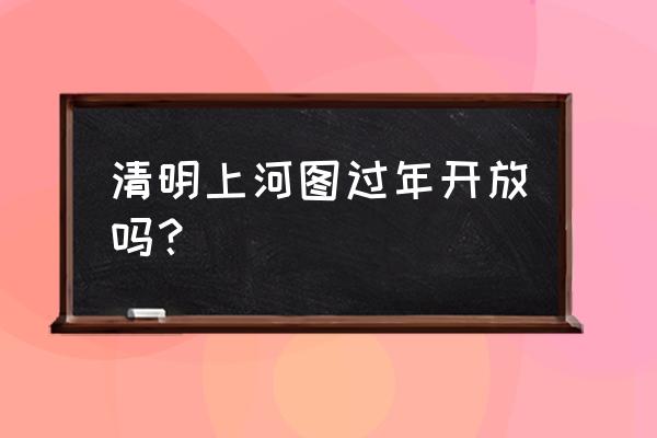 春节可否预约结婚 清明上河图过年开放吗？