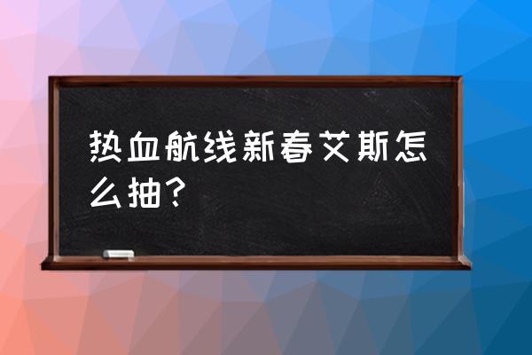 热血航线艾斯怎么抽必中 热血航线新春艾斯怎么抽? 热血航线艾斯怎么抽必中 热血航线新春艾斯怎么抽?